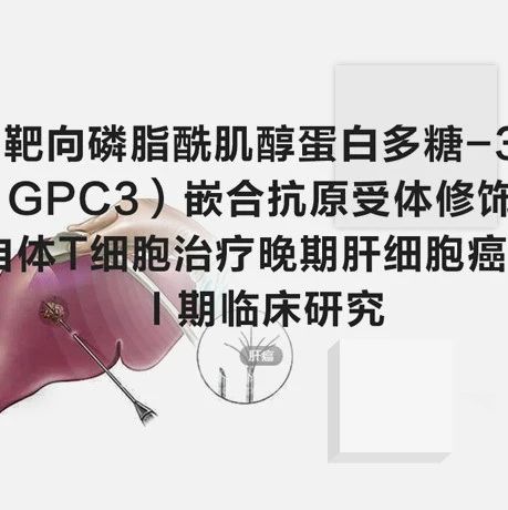 靶向磷脂酰肌醇蛋白多糖-3（GPC3）嵌合抗原受体修饰的自体 T细胞治疗晚期肝细胞癌的 I 期临床研究
