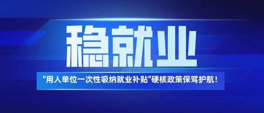 “用人单位一次性吸纳就业补贴”政策保驾护航！