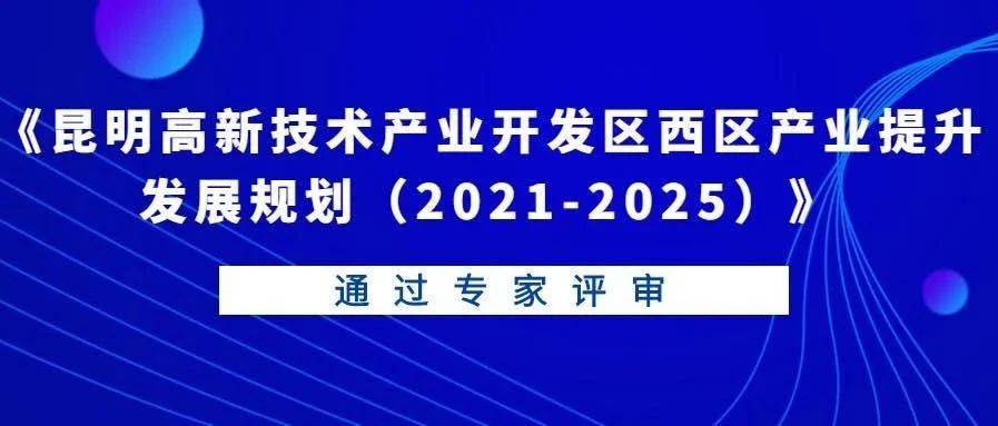 《昆明高新技术产业开发区西区产业提升发展规划（2021-2025）》通过专家评审