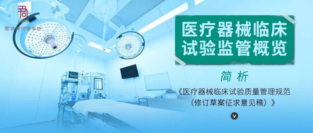 君合法评丨医疗器械临床试验监管概览：简析《医疗器械临床试验质量管理规范（修订草案征求意见稿）》