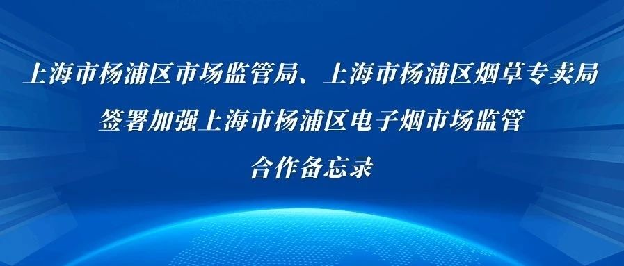 上海市杨浦区市场监管局、上海市杨浦区烟草专卖局 签署加强上海市杨浦区电子烟市场监管 合作备忘录