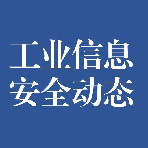 【工业信息安全动态】；工信部发布《工业互联网标识管理办法》（征求意见稿）；信安标委发布关键信息基础设施边界确定方法