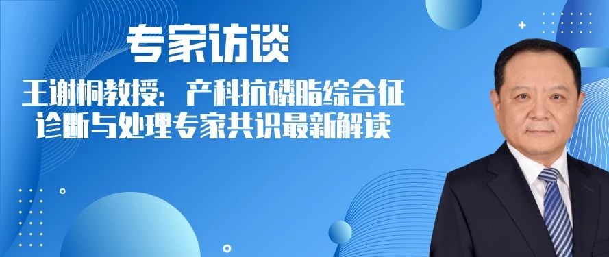 专家访谈 | 王谢桐教授：产科抗磷脂综合征诊断与处理专家共识最新解读