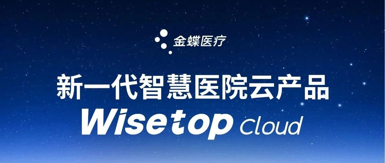 HIT专家网 | 不忘初心，顺势而为！金蝶医疗新一代产品 Wisetop Cloud 即将发布