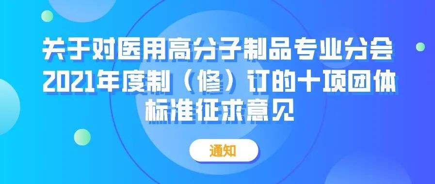 【重要通知】关于对医用高分子制品专业分会2021年度制（修）订的十项团体标准征求意见的通知
