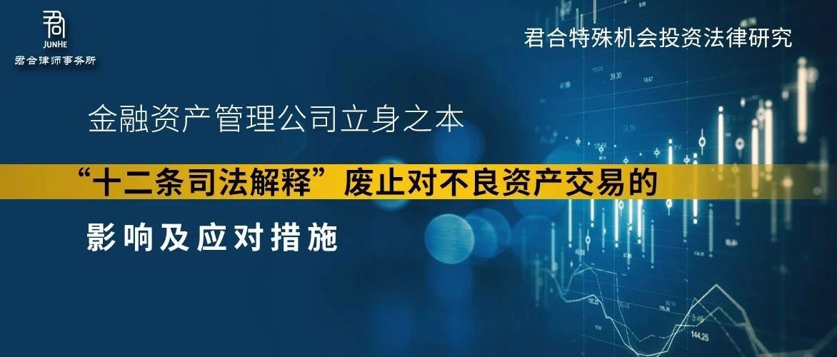 君合法评丨君合特殊机会投资法律研究：金融资产管理公司立身之本“十二条司法解释”废止对不良资产交易的影响及应对措施