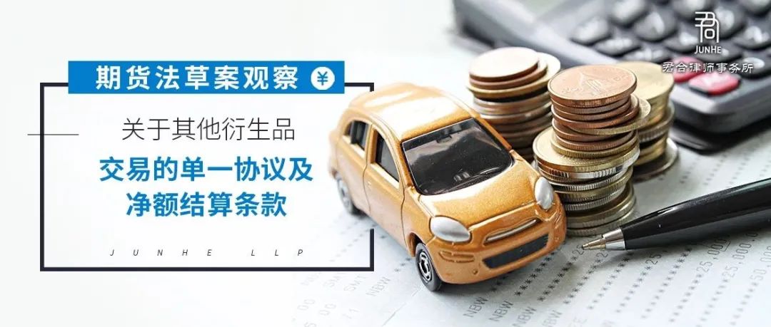 君合法评丨期货法草案观察：关于其他衍生品交易的单一协议及净额结算条款