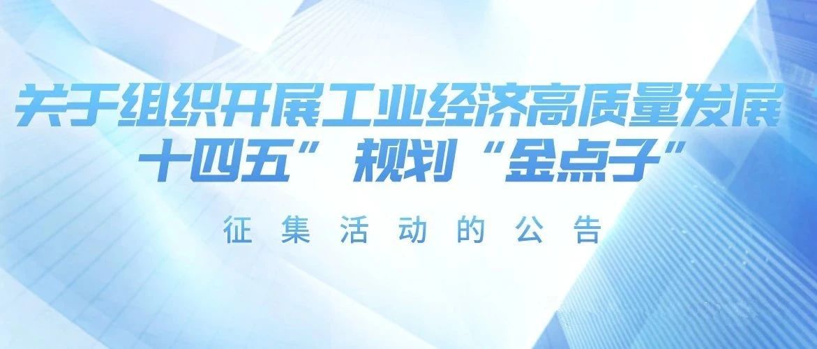 关于组织开展工业经济高质量发展“十四五” 规划“金点子”征集活动的公告