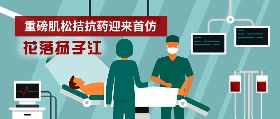 首仿 | 重磅肌松拮抗药迎来首仿，花落扬子江，第二代在路上