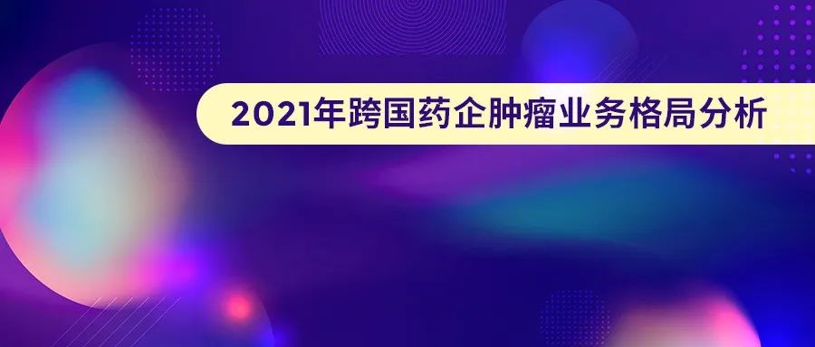 市场 | 2021年跨国药企肿瘤业务格局分析